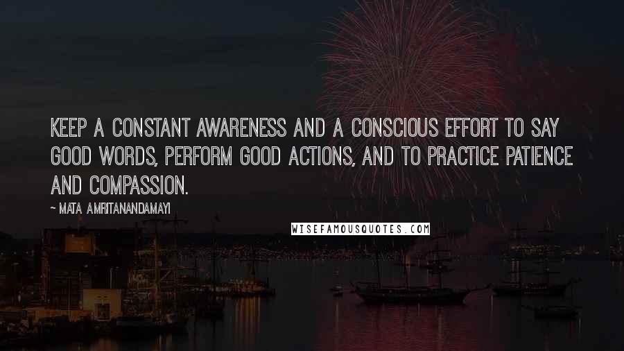Mata Amritanandamayi Quotes: Keep a constant awareness and a conscious effort to say good words, perform good actions, and to practice patience and compassion.