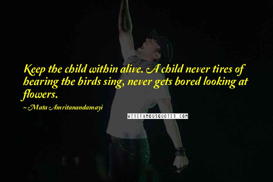 Mata Amritanandamayi Quotes: Keep the child within alive. A child never tires of hearing the birds sing, never gets bored looking at flowers.