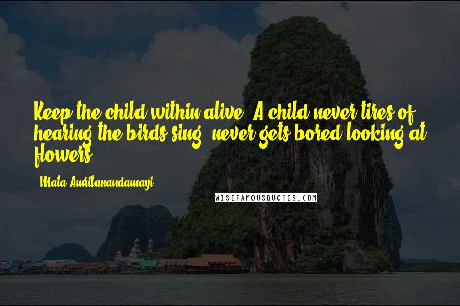 Mata Amritanandamayi Quotes: Keep the child within alive. A child never tires of hearing the birds sing, never gets bored looking at flowers.