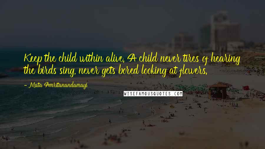 Mata Amritanandamayi Quotes: Keep the child within alive. A child never tires of hearing the birds sing, never gets bored looking at flowers.