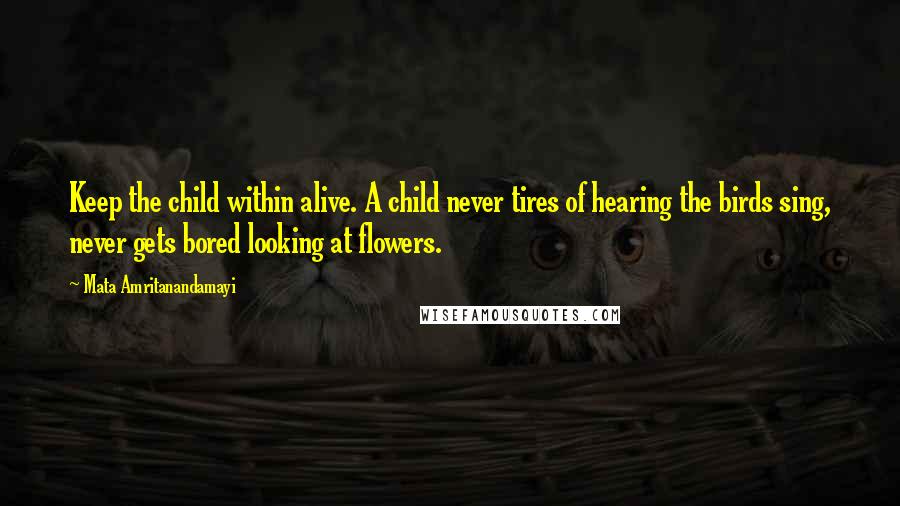 Mata Amritanandamayi Quotes: Keep the child within alive. A child never tires of hearing the birds sing, never gets bored looking at flowers.