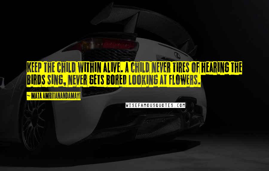 Mata Amritanandamayi Quotes: Keep the child within alive. A child never tires of hearing the birds sing, never gets bored looking at flowers.