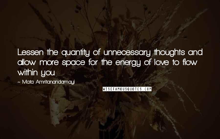 Mata Amritanandamayi Quotes: Lessen the quantity of unnecessary thoughts and allow more space for the energy of love to flow within you.