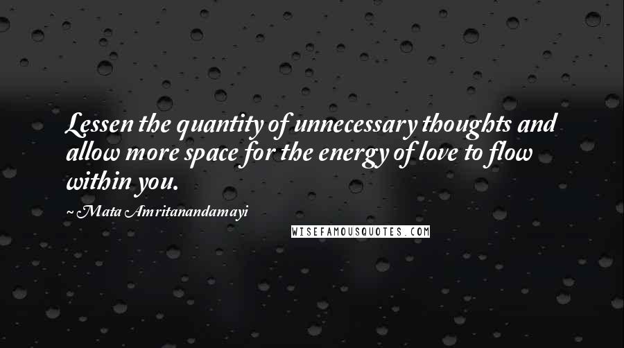 Mata Amritanandamayi Quotes: Lessen the quantity of unnecessary thoughts and allow more space for the energy of love to flow within you.