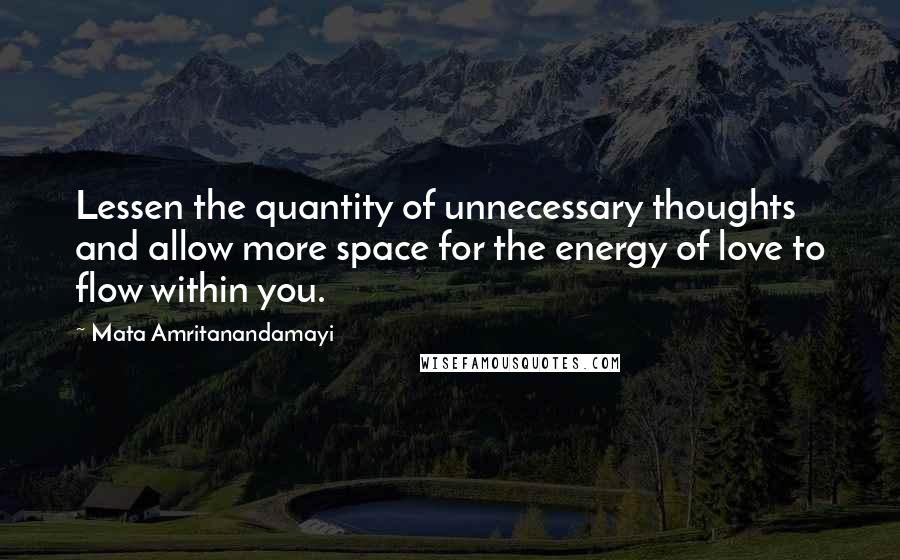 Mata Amritanandamayi Quotes: Lessen the quantity of unnecessary thoughts and allow more space for the energy of love to flow within you.