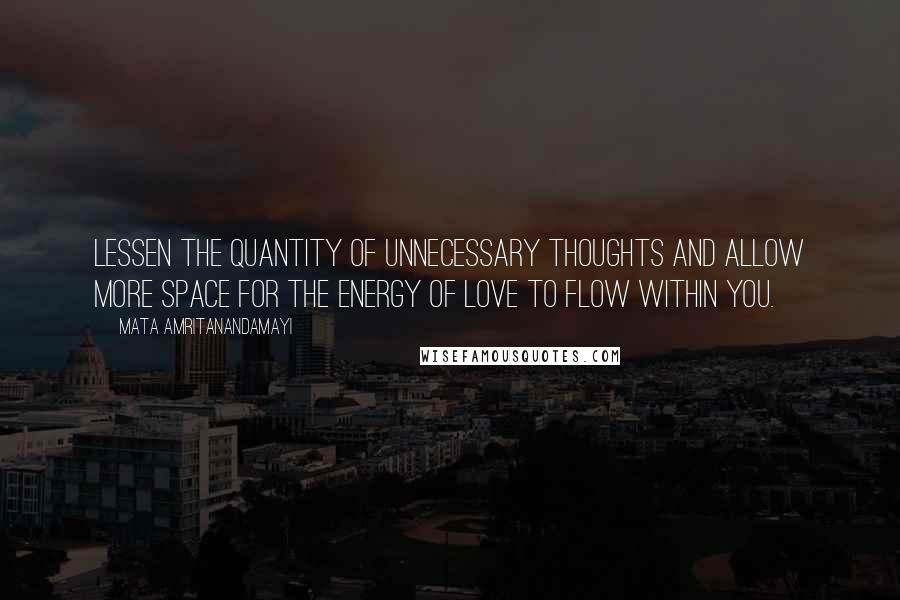 Mata Amritanandamayi Quotes: Lessen the quantity of unnecessary thoughts and allow more space for the energy of love to flow within you.