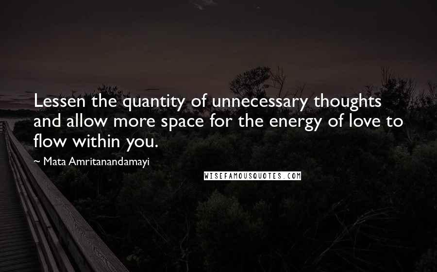 Mata Amritanandamayi Quotes: Lessen the quantity of unnecessary thoughts and allow more space for the energy of love to flow within you.