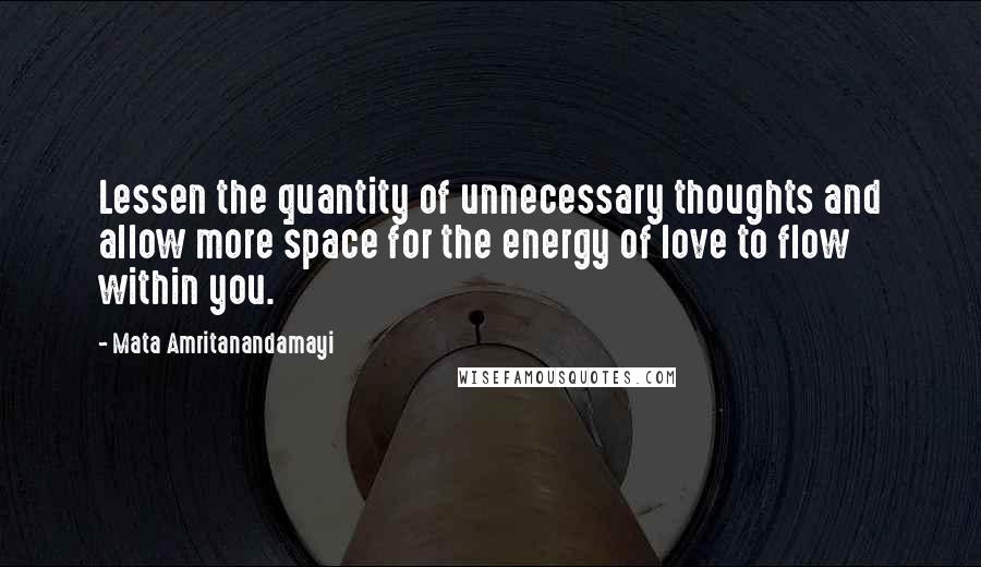 Mata Amritanandamayi Quotes: Lessen the quantity of unnecessary thoughts and allow more space for the energy of love to flow within you.