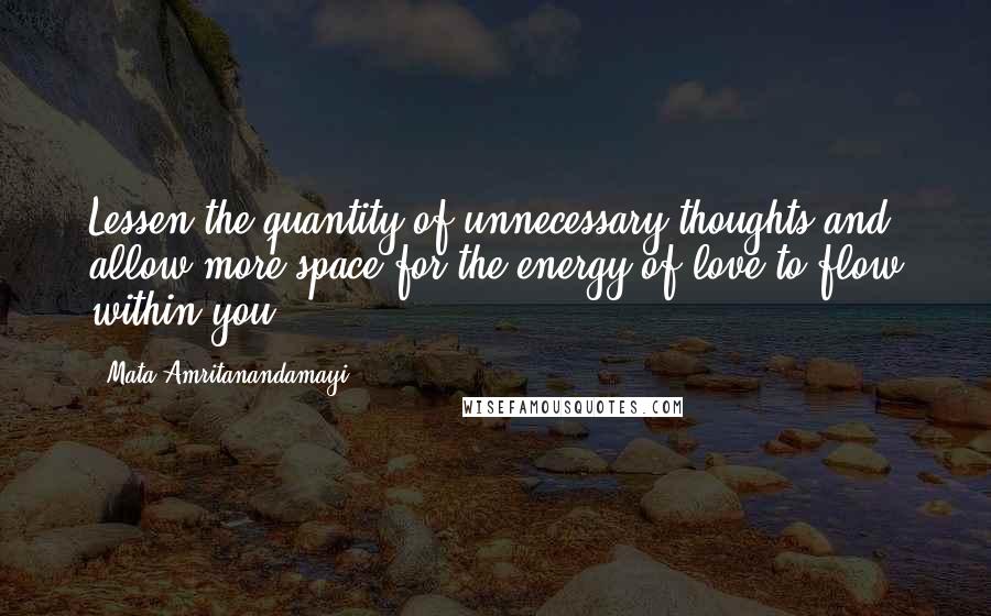 Mata Amritanandamayi Quotes: Lessen the quantity of unnecessary thoughts and allow more space for the energy of love to flow within you.