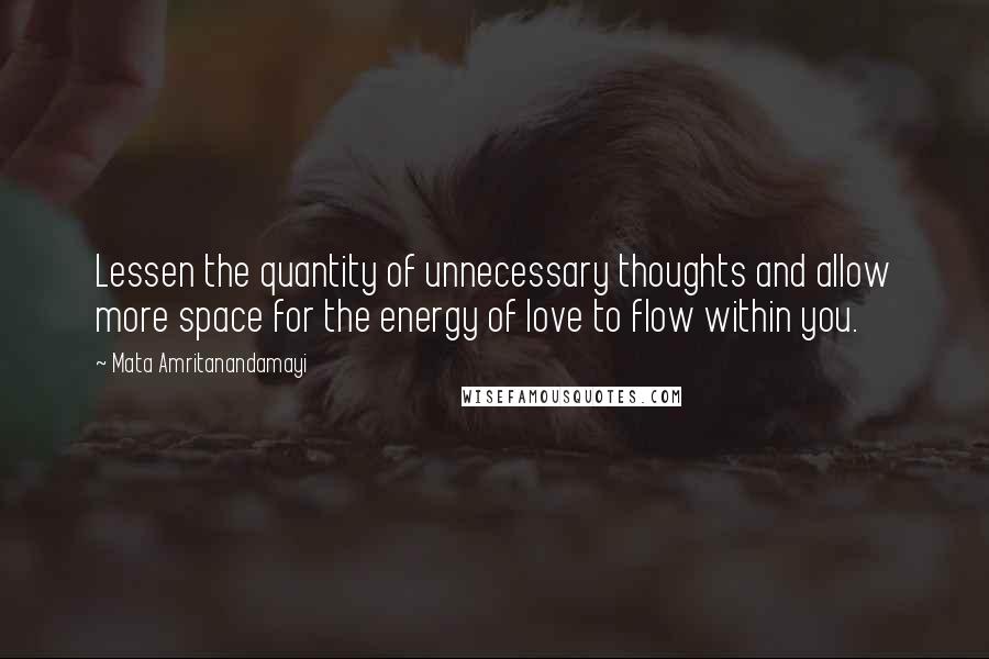 Mata Amritanandamayi Quotes: Lessen the quantity of unnecessary thoughts and allow more space for the energy of love to flow within you.