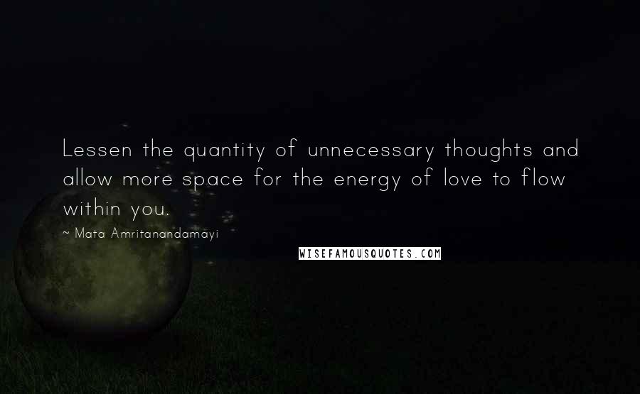 Mata Amritanandamayi Quotes: Lessen the quantity of unnecessary thoughts and allow more space for the energy of love to flow within you.