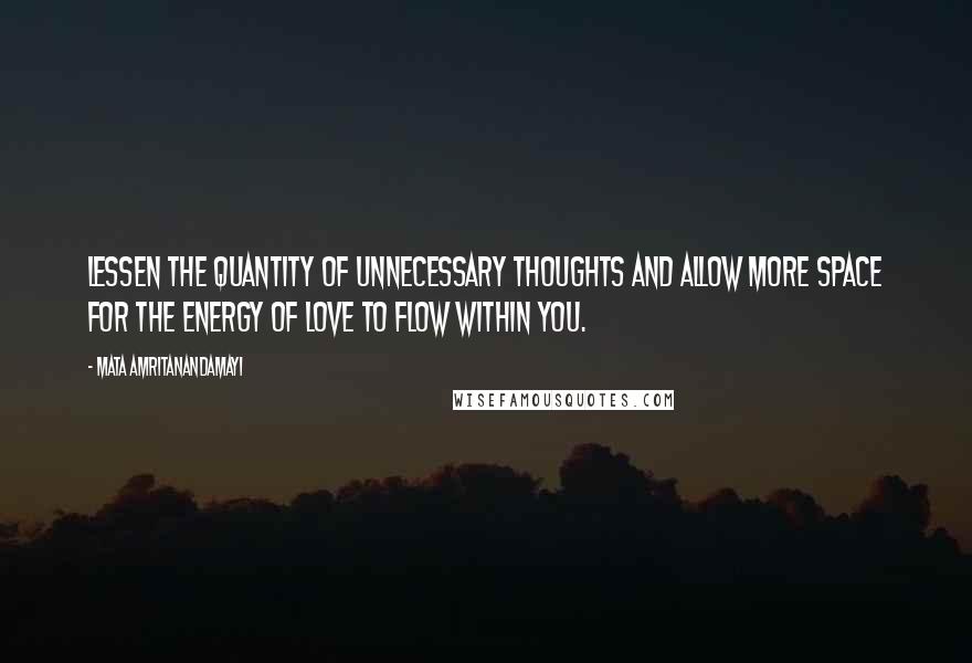 Mata Amritanandamayi Quotes: Lessen the quantity of unnecessary thoughts and allow more space for the energy of love to flow within you.