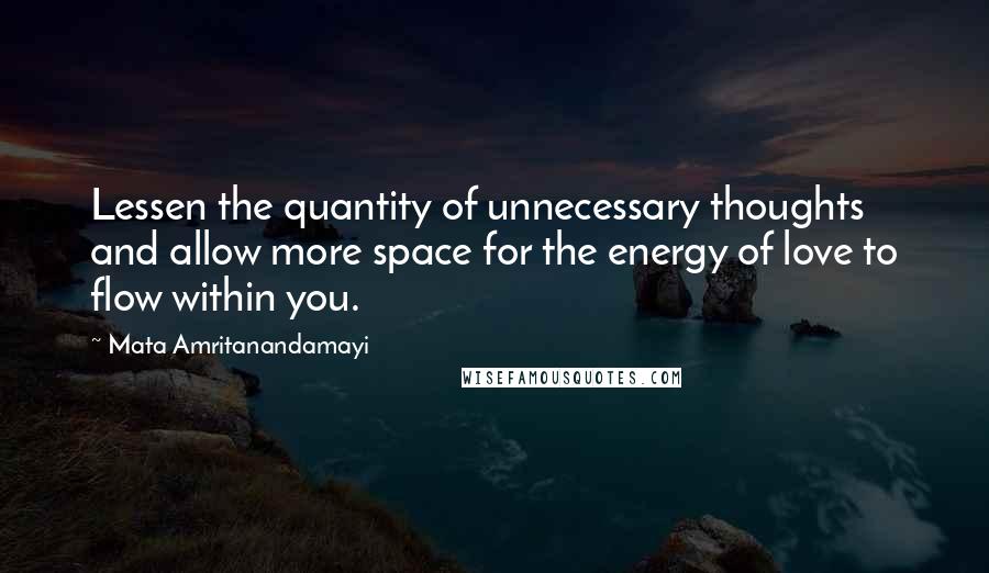 Mata Amritanandamayi Quotes: Lessen the quantity of unnecessary thoughts and allow more space for the energy of love to flow within you.