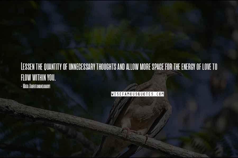 Mata Amritanandamayi Quotes: Lessen the quantity of unnecessary thoughts and allow more space for the energy of love to flow within you.