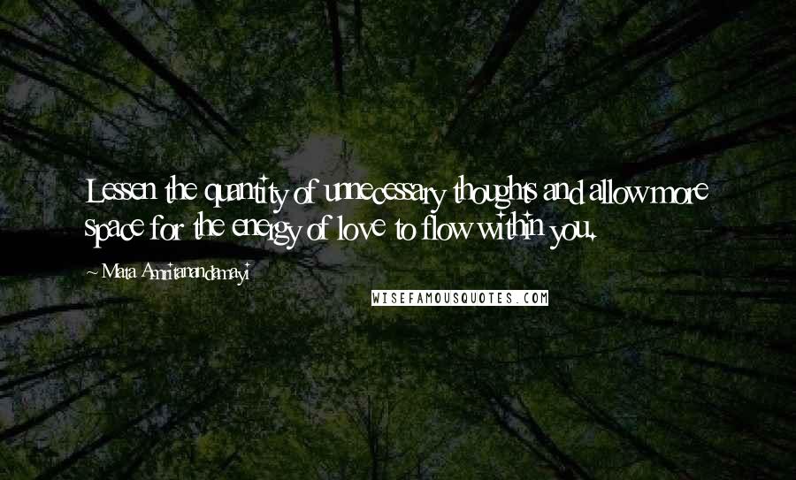 Mata Amritanandamayi Quotes: Lessen the quantity of unnecessary thoughts and allow more space for the energy of love to flow within you.