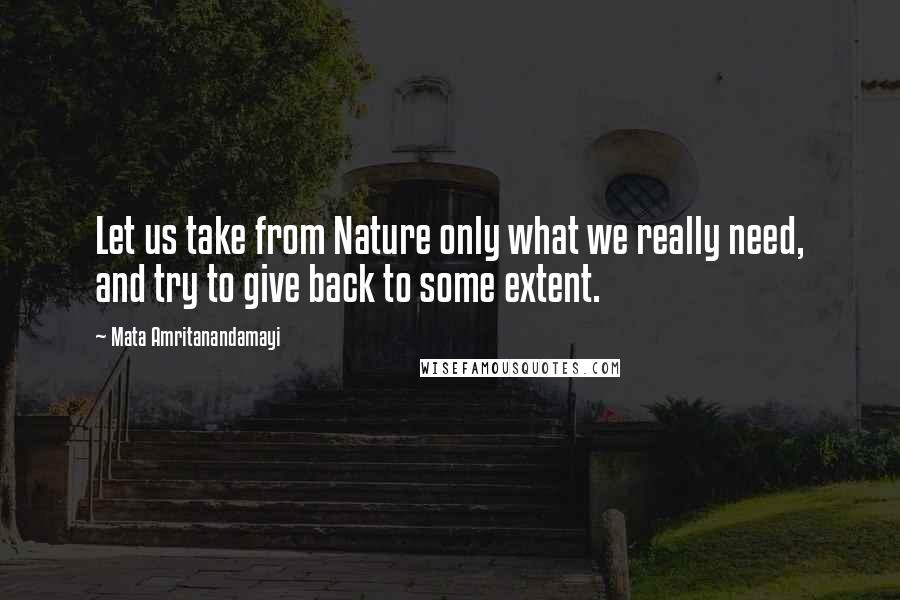 Mata Amritanandamayi Quotes: Let us take from Nature only what we really need, and try to give back to some extent.
