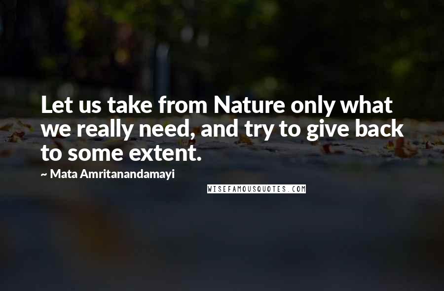 Mata Amritanandamayi Quotes: Let us take from Nature only what we really need, and try to give back to some extent.