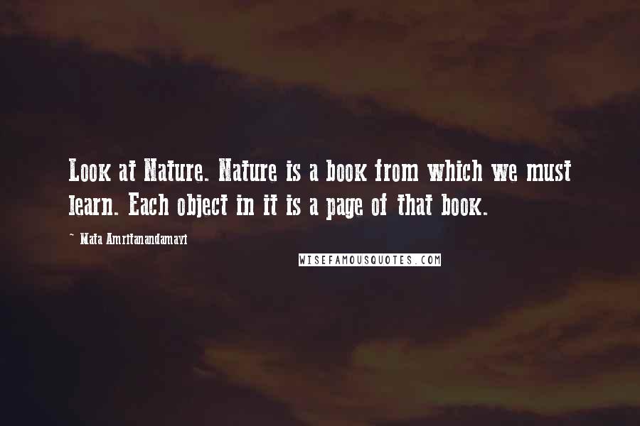 Mata Amritanandamayi Quotes: Look at Nature. Nature is a book from which we must learn. Each object in it is a page of that book.