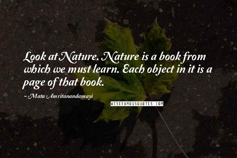 Mata Amritanandamayi Quotes: Look at Nature. Nature is a book from which we must learn. Each object in it is a page of that book.