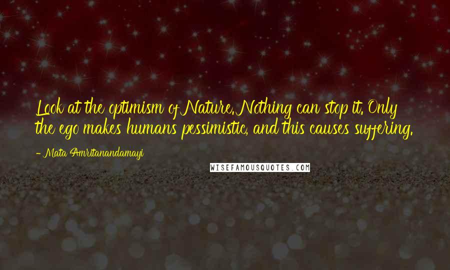 Mata Amritanandamayi Quotes: Look at the optimism of Nature. Nothing can stop it. Only the ego makes humans pessimistic, and this causes suffering.