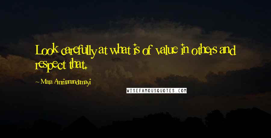 Mata Amritanandamayi Quotes: Look carefully at what is of value in others and respect that.