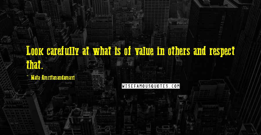 Mata Amritanandamayi Quotes: Look carefully at what is of value in others and respect that.