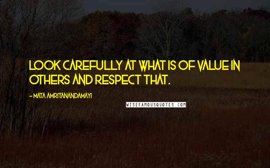 Mata Amritanandamayi Quotes: Look carefully at what is of value in others and respect that.