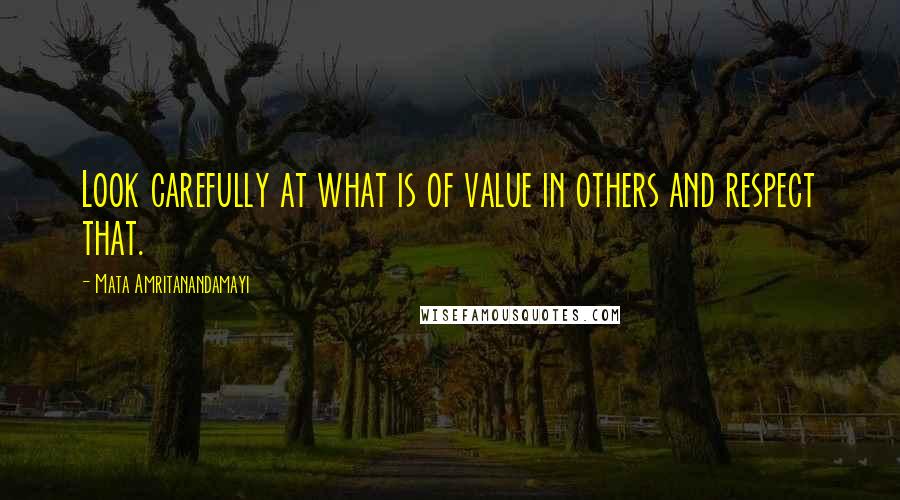 Mata Amritanandamayi Quotes: Look carefully at what is of value in others and respect that.