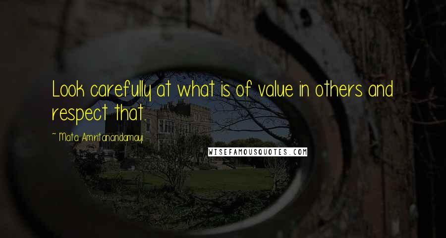 Mata Amritanandamayi Quotes: Look carefully at what is of value in others and respect that.