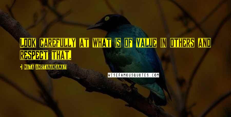 Mata Amritanandamayi Quotes: Look carefully at what is of value in others and respect that.