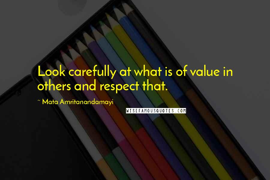 Mata Amritanandamayi Quotes: Look carefully at what is of value in others and respect that.