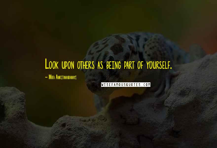 Mata Amritanandamayi Quotes: Look upon others as being part of yourself.