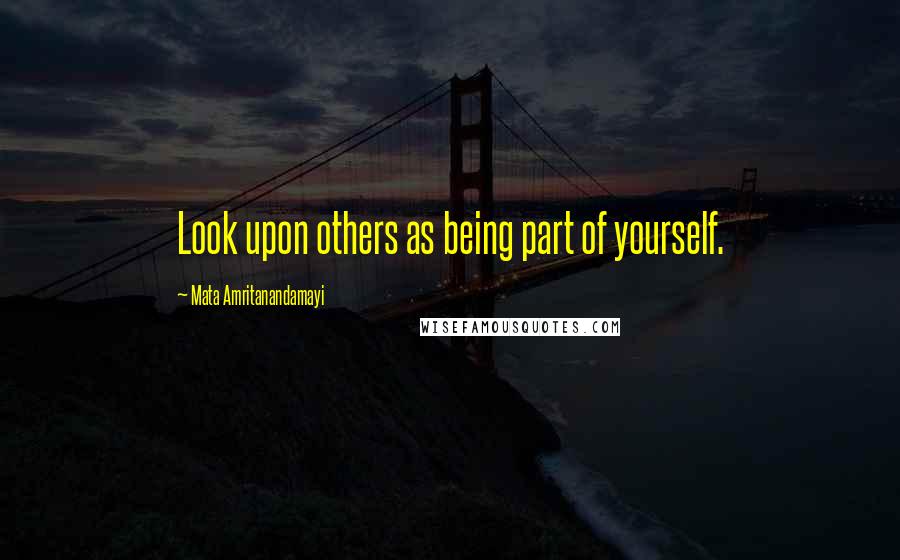 Mata Amritanandamayi Quotes: Look upon others as being part of yourself.