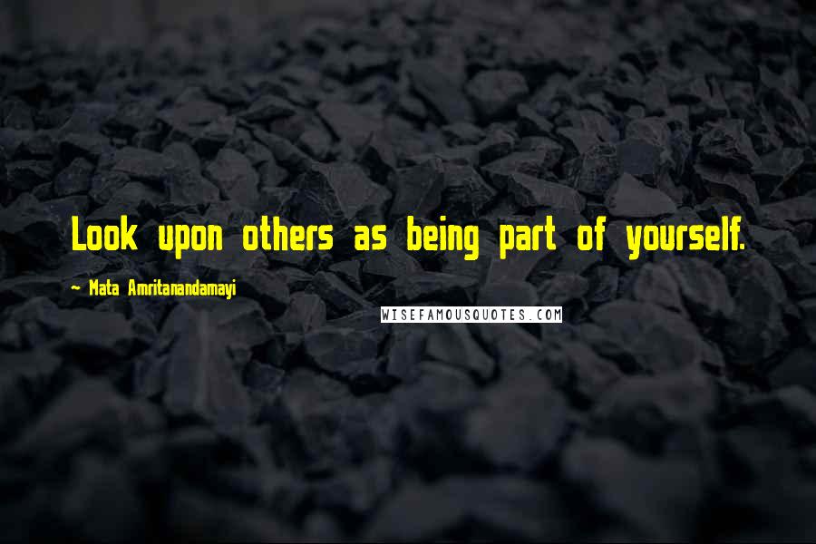 Mata Amritanandamayi Quotes: Look upon others as being part of yourself.