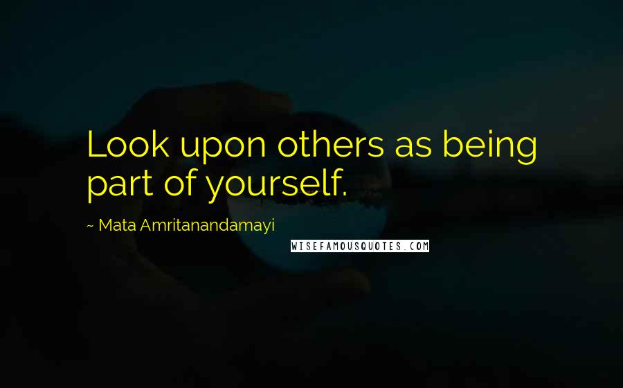 Mata Amritanandamayi Quotes: Look upon others as being part of yourself.