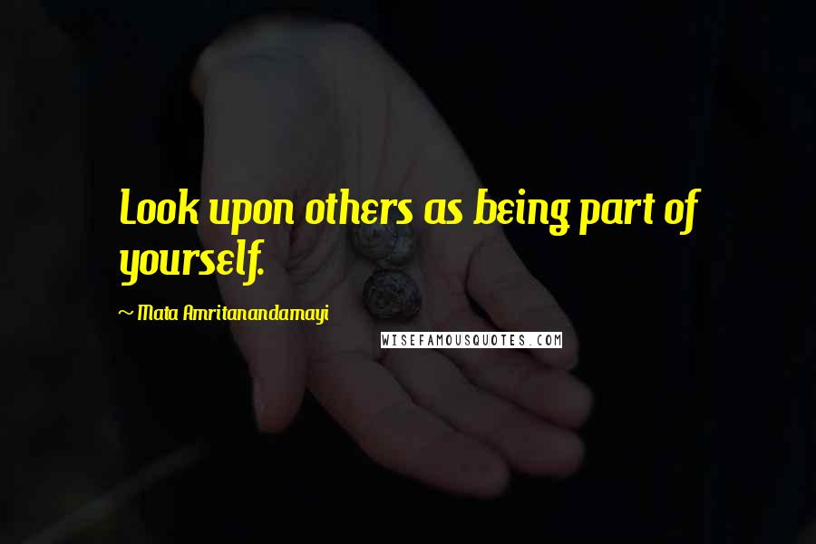 Mata Amritanandamayi Quotes: Look upon others as being part of yourself.