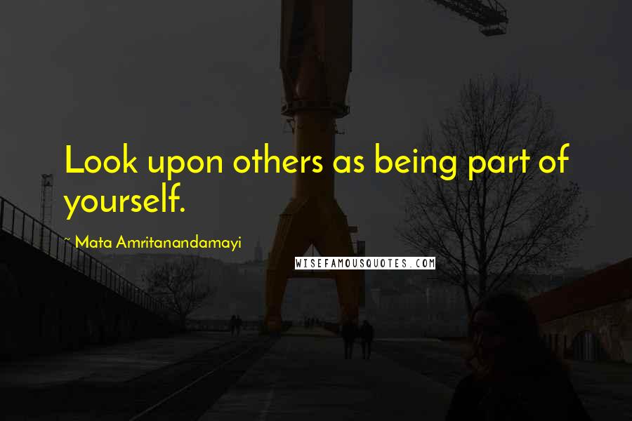 Mata Amritanandamayi Quotes: Look upon others as being part of yourself.