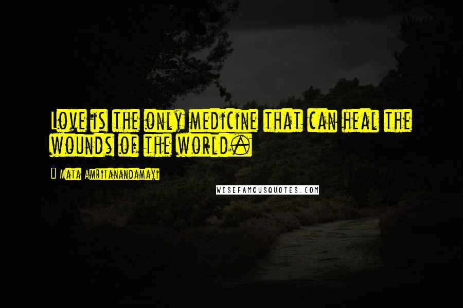 Mata Amritanandamayi Quotes: Love is the only medicine that can heal the wounds of the world.