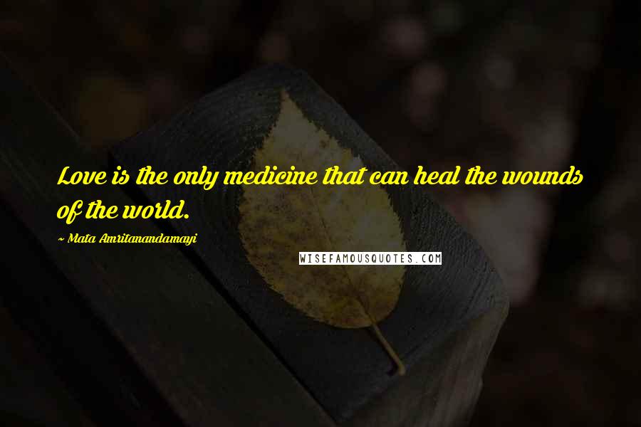 Mata Amritanandamayi Quotes: Love is the only medicine that can heal the wounds of the world.