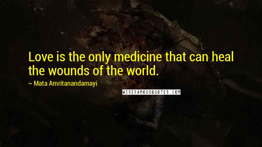 Mata Amritanandamayi Quotes: Love is the only medicine that can heal the wounds of the world.