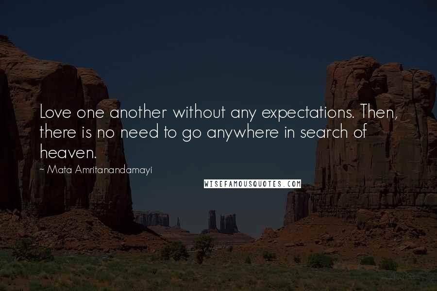 Mata Amritanandamayi Quotes: Love one another without any expectations. Then, there is no need to go anywhere in search of heaven.