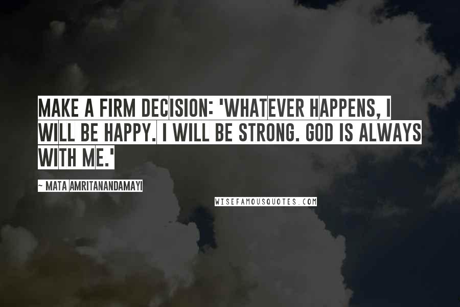 Mata Amritanandamayi Quotes: Make a firm decision: 'Whatever happens, I will be happy. I will be strong. God is always with me.'