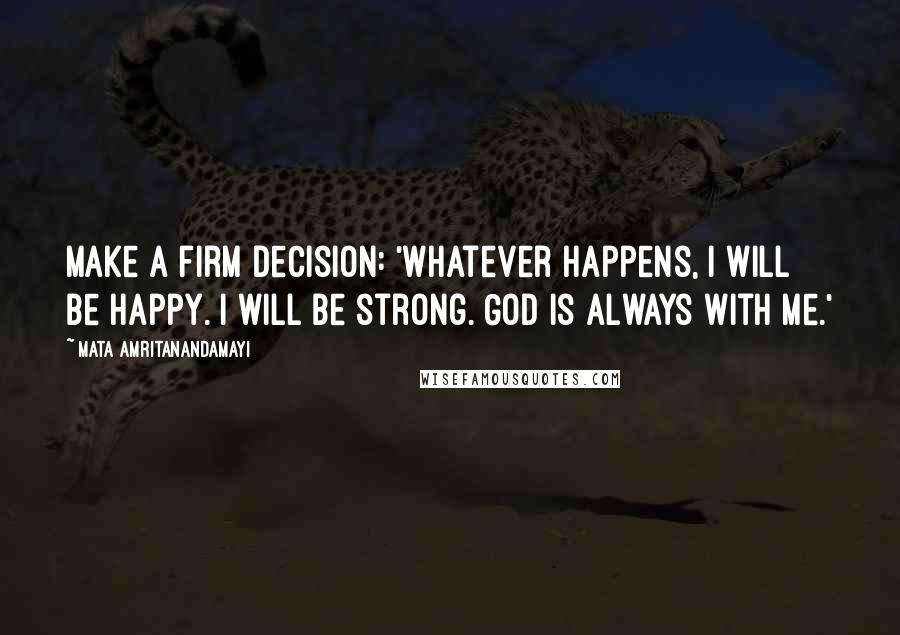 Mata Amritanandamayi Quotes: Make a firm decision: 'Whatever happens, I will be happy. I will be strong. God is always with me.'