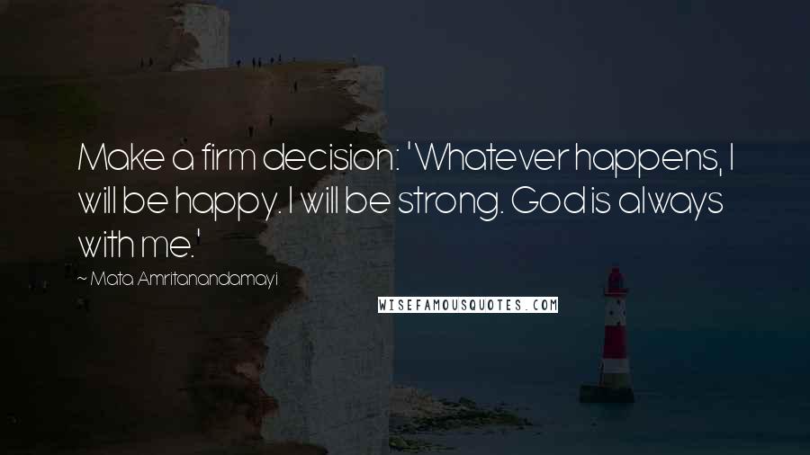 Mata Amritanandamayi Quotes: Make a firm decision: 'Whatever happens, I will be happy. I will be strong. God is always with me.'