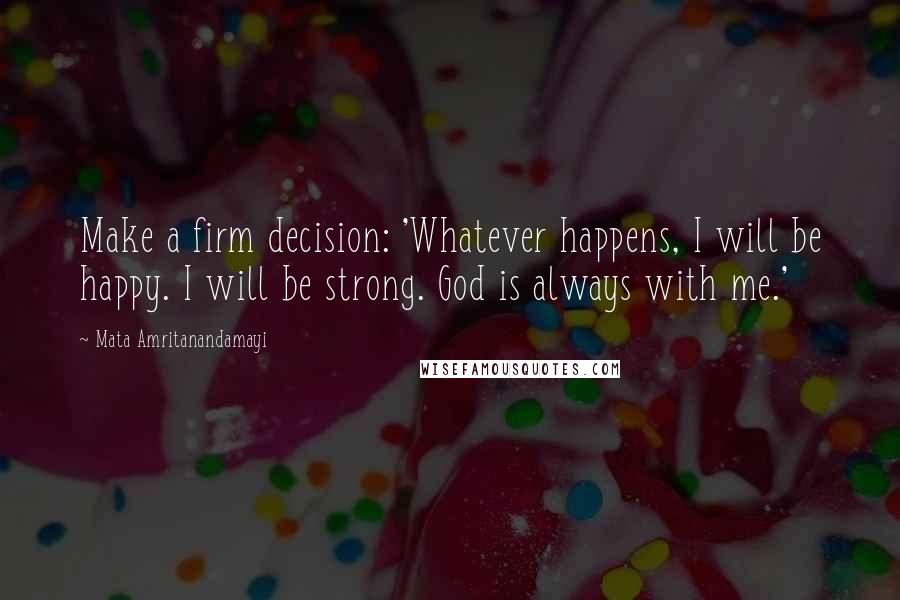 Mata Amritanandamayi Quotes: Make a firm decision: 'Whatever happens, I will be happy. I will be strong. God is always with me.'