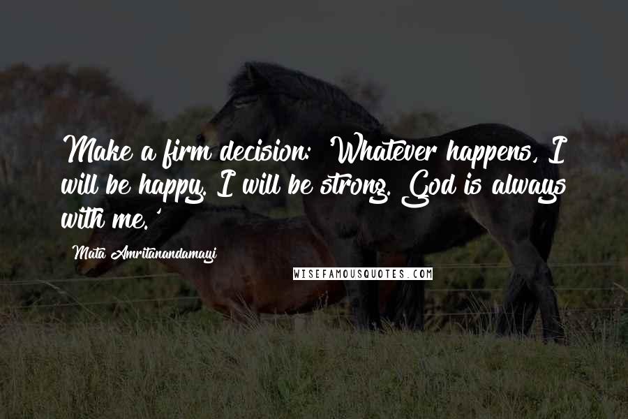 Mata Amritanandamayi Quotes: Make a firm decision: 'Whatever happens, I will be happy. I will be strong. God is always with me.'