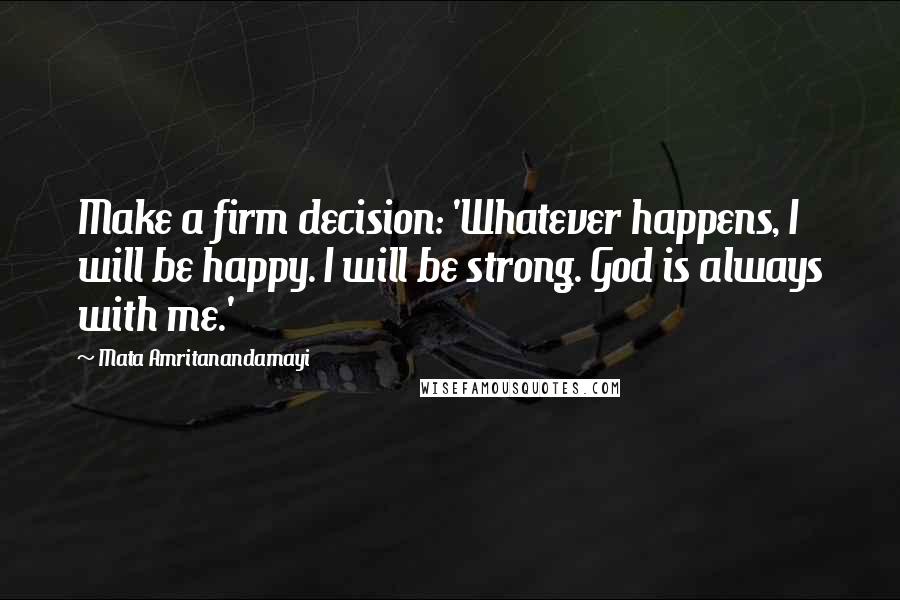 Mata Amritanandamayi Quotes: Make a firm decision: 'Whatever happens, I will be happy. I will be strong. God is always with me.'