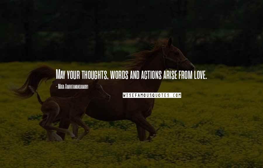 Mata Amritanandamayi Quotes: May your thoughts, words and actions arise from love.