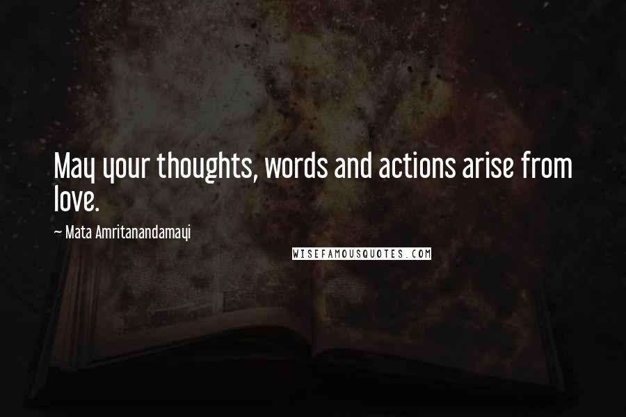 Mata Amritanandamayi Quotes: May your thoughts, words and actions arise from love.