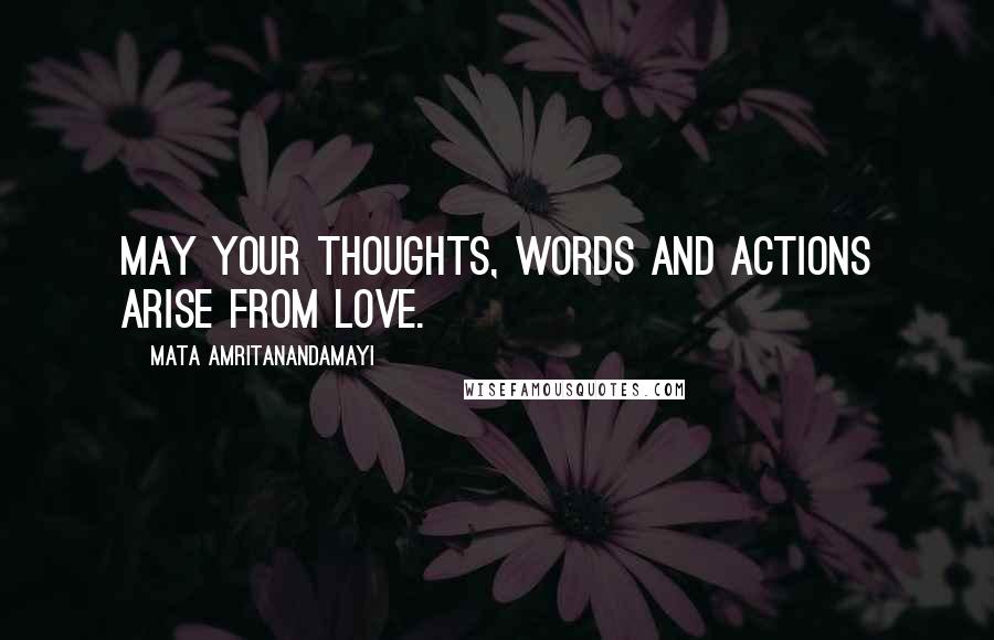 Mata Amritanandamayi Quotes: May your thoughts, words and actions arise from love.